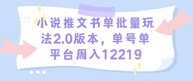 小说推文书单批量玩法2.0版本，单号单平台周入12219-创客资源阁