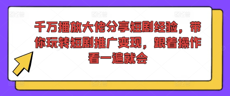 千万播放大佬分享短剧经验，带你玩转短剧推广变现，跟着操作看一遍就会-创客资源阁