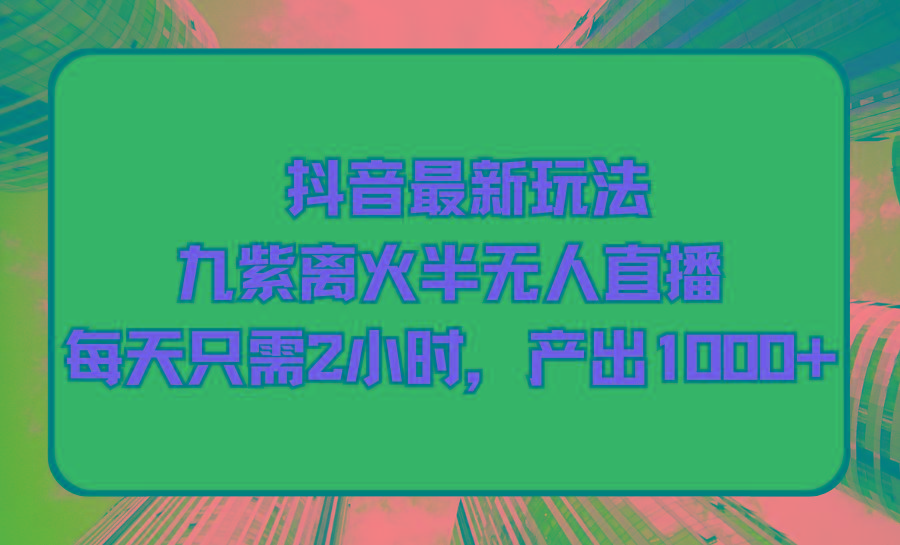 (9619期)抖音最新玩法，九紫离火半无人直播，每天只需2小时，产出1000+-创客资源阁