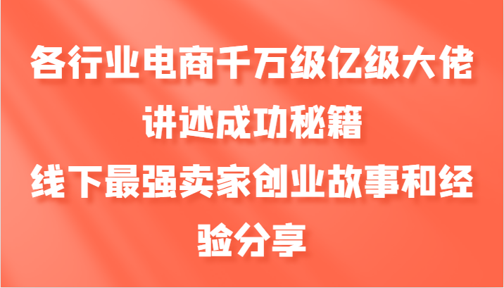 各行业电商千万级亿级大佬讲述成功秘籍，线下最强卖家创业故事和经验分享-创客资源阁