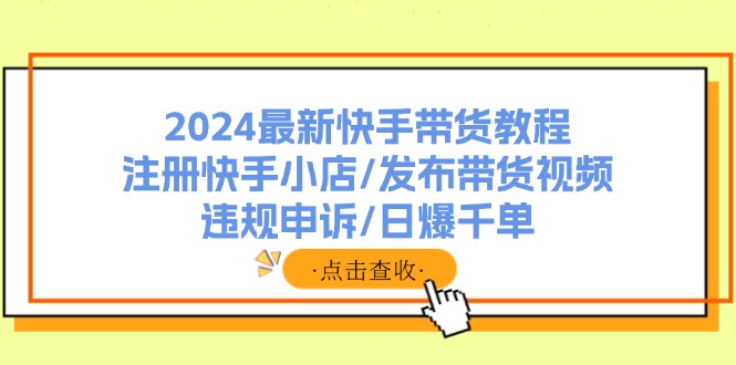 2024最新快手带货教程：注册快手小店/发布带货视频/违规申诉/日爆千单-创客资源阁