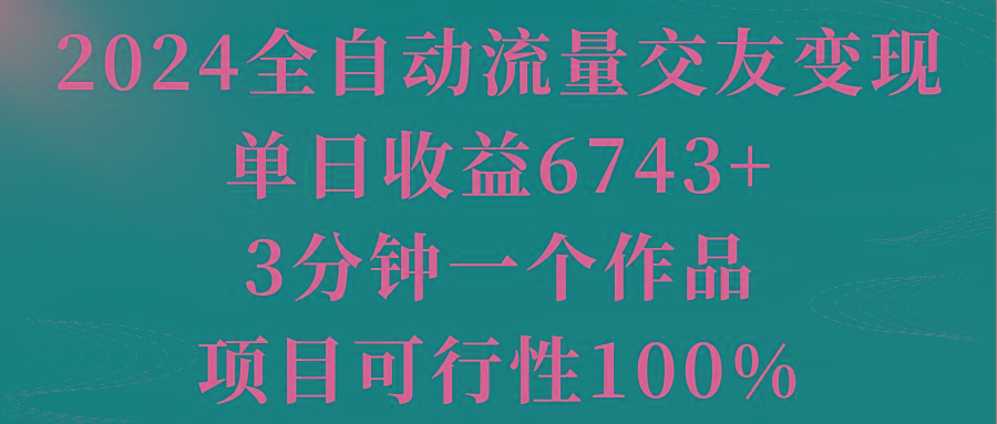 2024全自动流量交友变现，单日收益6743+，3分钟一个作品，项目可行性100%-创客资源阁