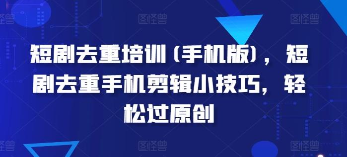 短剧去重培训(手机版)，短剧去重手机剪辑小技巧，轻松过原创-创客资源阁