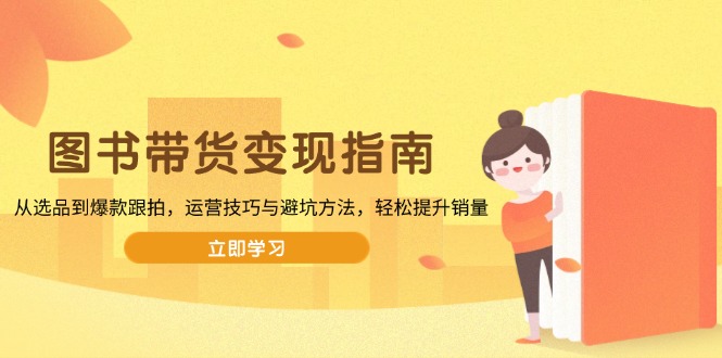 图书带货变现指南，从选品到爆款跟拍，运营技巧与避坑方法，轻松提升销量-创客资源阁