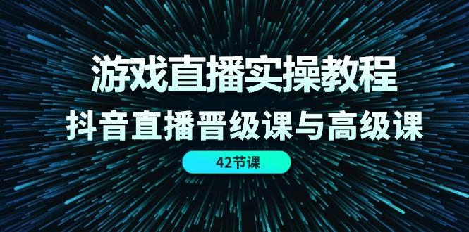 游戏直播实操教程，抖音直播晋级课与高级课(42节-创客资源阁