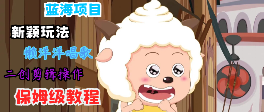 蓝海项目新颖玩法，懒洋洋唱歌 搬运剪辑操作，保姆级教程-创客资源阁
