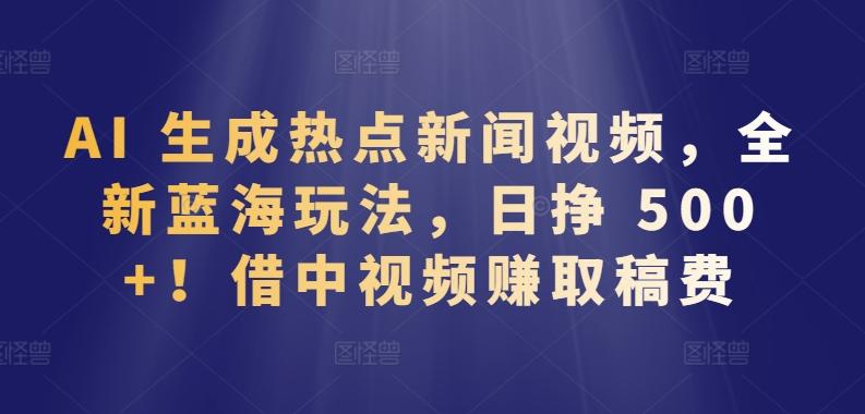 AI 生成热点新闻视频，全新蓝海玩法，日挣 500+!借中视频赚取稿费【揭秘】-创客资源阁