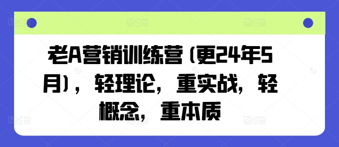 老A营销训练营(更24年11月)，轻理论，重实战，轻概念，重本质-创客资源阁
