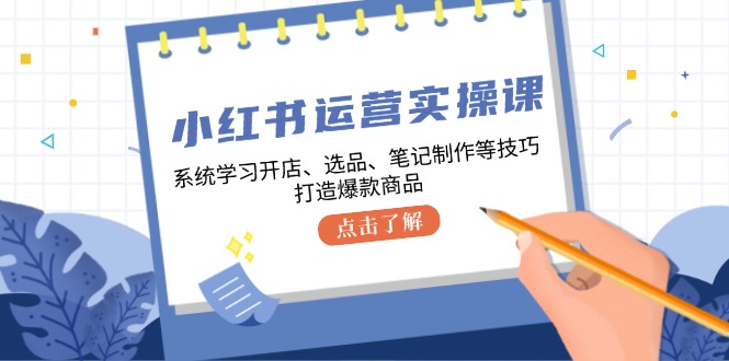 小红书运营实操课，系统学习开店、选品、笔记制作等技巧，打造爆款商品-创客资源阁