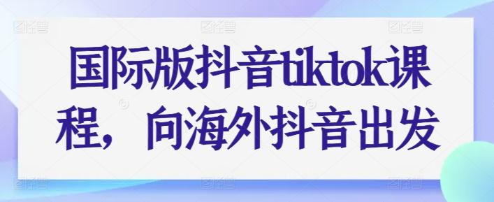 国际版抖音tiktok课程，向海外抖音出发-创客资源阁