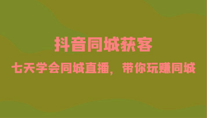抖音同城获客-七天学会同城直播，带你玩赚同城(34节课)-创客资源阁