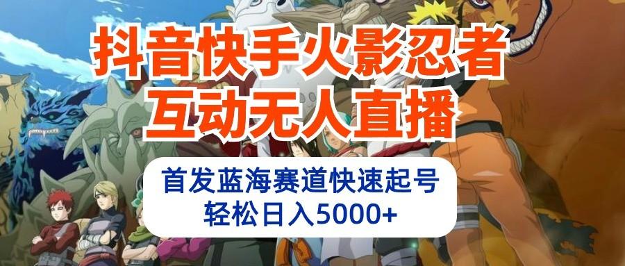 抖音快手火影忍者互动无人直播，首发蓝海赛道快速起号，轻松日入5000+-创客资源阁