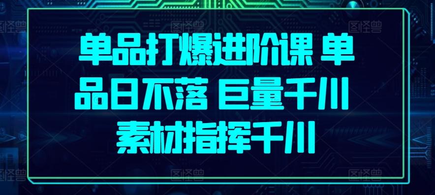 单品打爆进阶课 单品日不落 巨量千川 素材指挥千川-创客资源阁