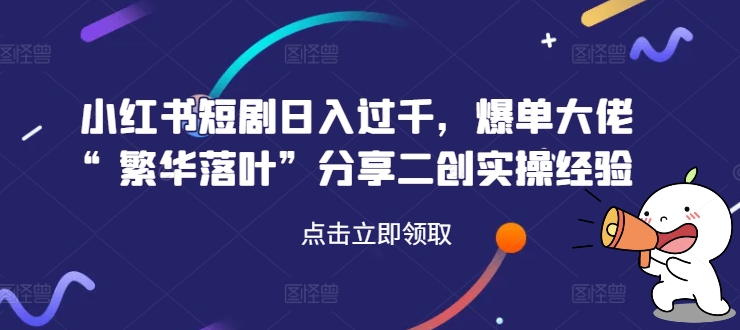 小红书短剧日入过千，爆单大佬“繁华落叶”分享二创实操经验-创客资源阁