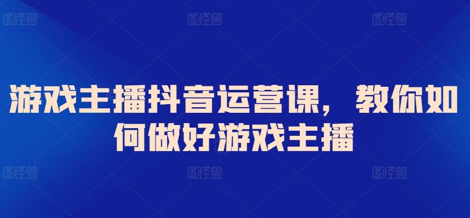 游戏主播抖音运营课，教你如何做好游戏主播-创客资源阁