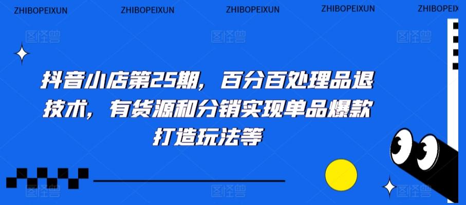 抖音小店第25期，百分百处理品退技术，有货源和分销实现单品爆款打造玩法等-创客资源阁