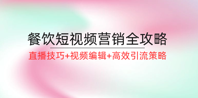 餐饮短视频营销全攻略：直播技巧+视频编辑+高效引流策略-创客资源阁