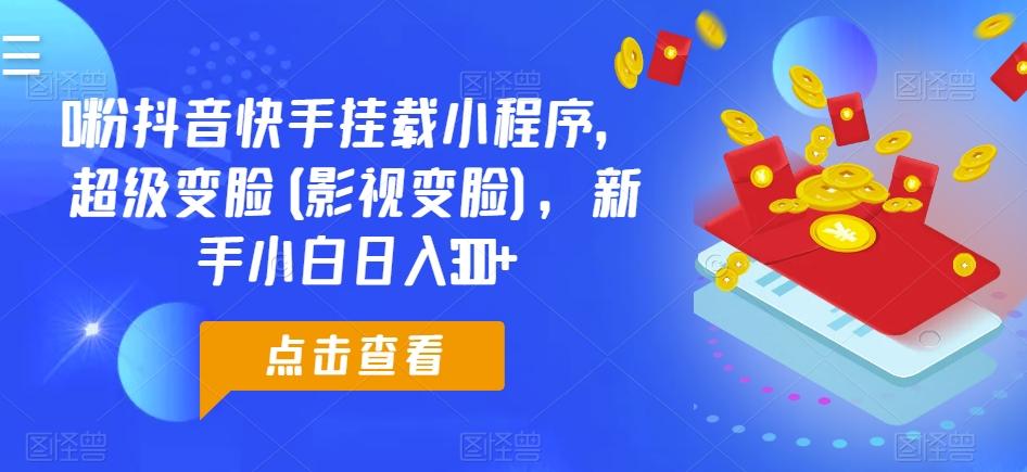 0粉抖音快手挂载小程序，超级变脸(影视变脸)，新手小白日入300+【揭秘】-创客资源阁