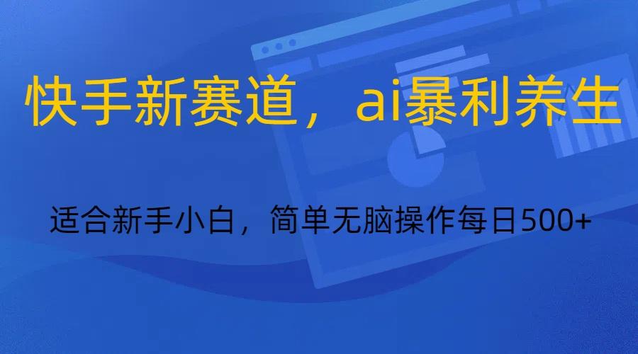 快手新赛道，ai暴利养生，0基础的小白也可以操作轻松日入500+-创客资源阁