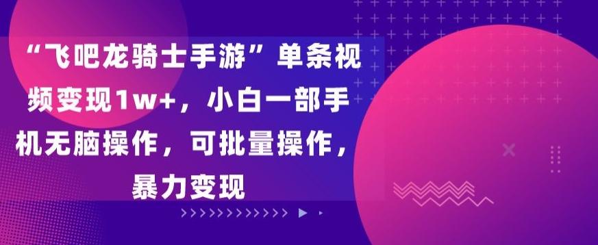 “飞吧龙骑士手游”单条视频变现1w+，小白一部手机无脑操作，可批量操作，暴力变现【揭秘】-创客资源阁
