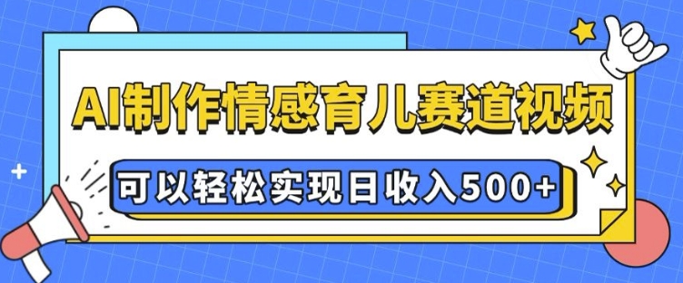 AI 制作情感育儿赛道视频，可以轻松实现日收入5张【揭秘】-创客资源阁