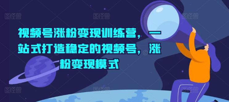 视频号涨粉变现训练营，一站式打造稳定的视频号，涨粉变现模式-创客资源阁