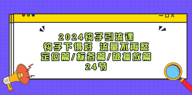2024钩子引流课：钩子下得好流量不再愁，定位篇/标签篇/破播放篇/24节-创客资源阁