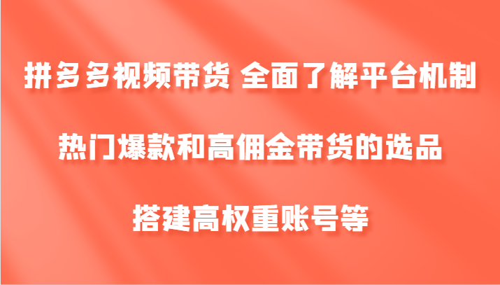 拼多多视频带货 全面了解平台机制、热门爆款和高佣金带货的选品，搭建高权重账号等-创客资源阁