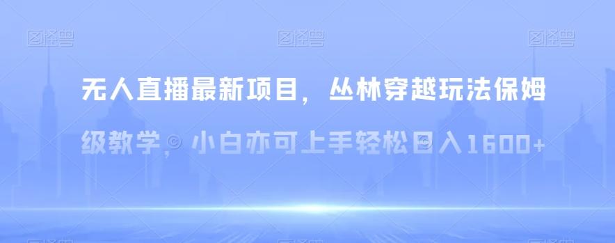 无人直播最新项目，丛林穿越玩法保姆级教学，小白亦可上手轻松日入1600+【揭秘】-创客资源阁