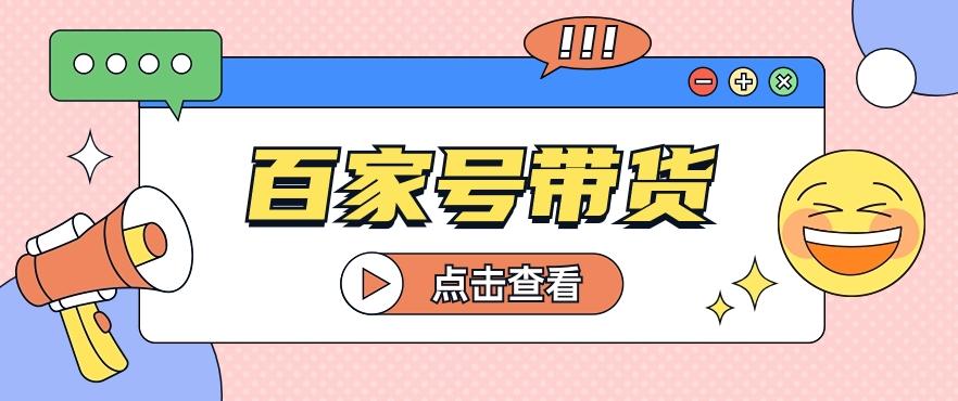 百家号带货玩法，直接复制粘贴发布，一个月单号也能变现2000+！【视频教程】-创客资源阁