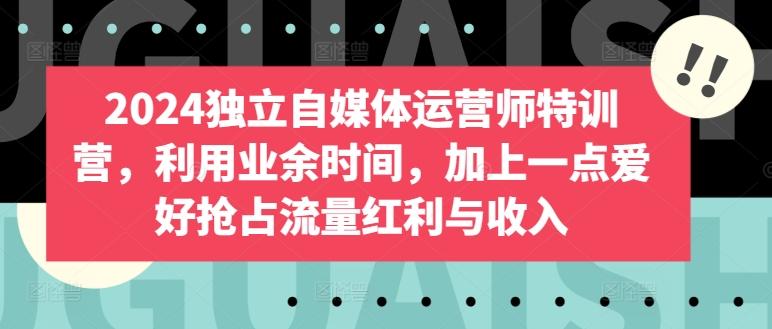 2024独立自媒体运营师特训营，利用业余时间，加上一点爱好抢占流量红利与收入-创客资源阁