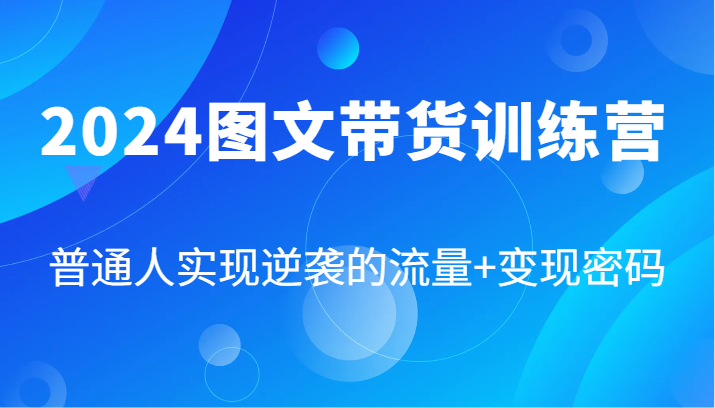 2024图文带货训练营，普通人实现逆袭的流量+变现密码(87节课)-创客资源阁