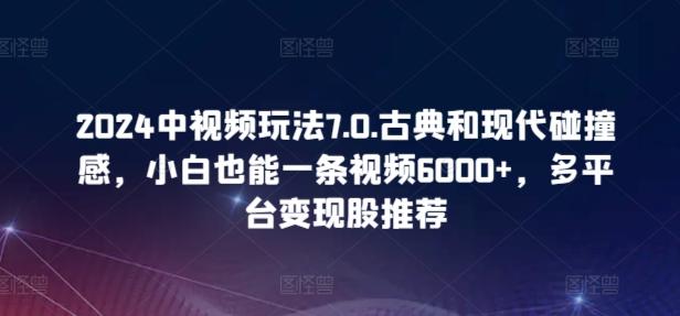 2024中视频玩法7.0.古典和现代碰撞感，小白也能一条视频6000+，多平台变现【揭秘】-创客资源阁