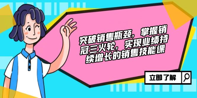 突破销售瓶颈，掌握销冠三火轮，实现业绩持续增长的销售技能课-创客资源阁