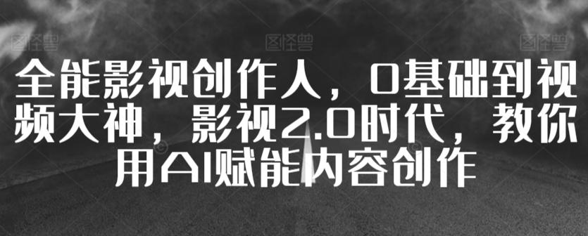 全能影视创作人，0基础到视频大神，影视2.0时代，教你用AI赋能内容创作-创客资源阁