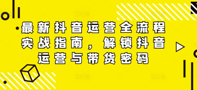 最新抖音运营全流程实战指南，解锁抖音运营与带货密码-创客资源阁