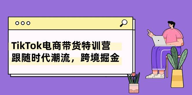 TikTok电商带货特训营，跟随时代潮流，跨境掘金(8节课-创客资源阁