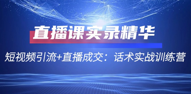 直播课实录精华：短视频引流+直播成交：话术实战训练营-创客资源阁