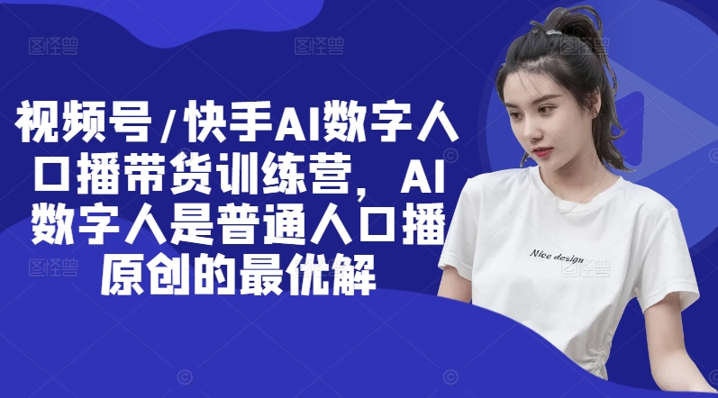 视频号/快手AI数字人口播带货训练营，AI数字人是普通人口播原创的最优解-创客资源阁