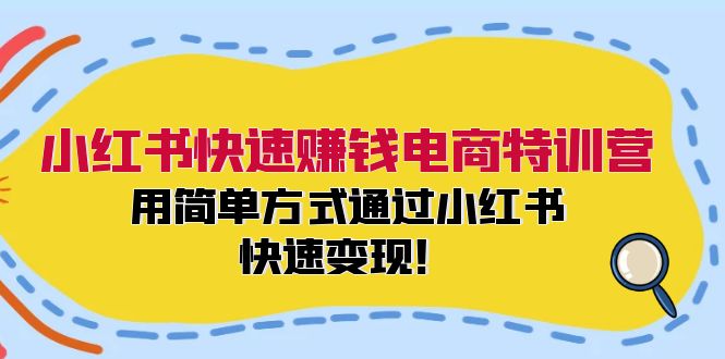 小红书快速赚钱电商特训营：用简单方式通过小红书快速变现！-创客资源阁