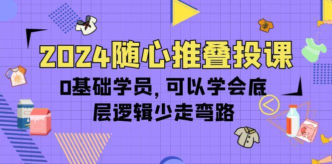 (10017期)2024随心推叠投课，0基础学员，可以学会底层逻辑少走弯路(14节)-创客资源阁