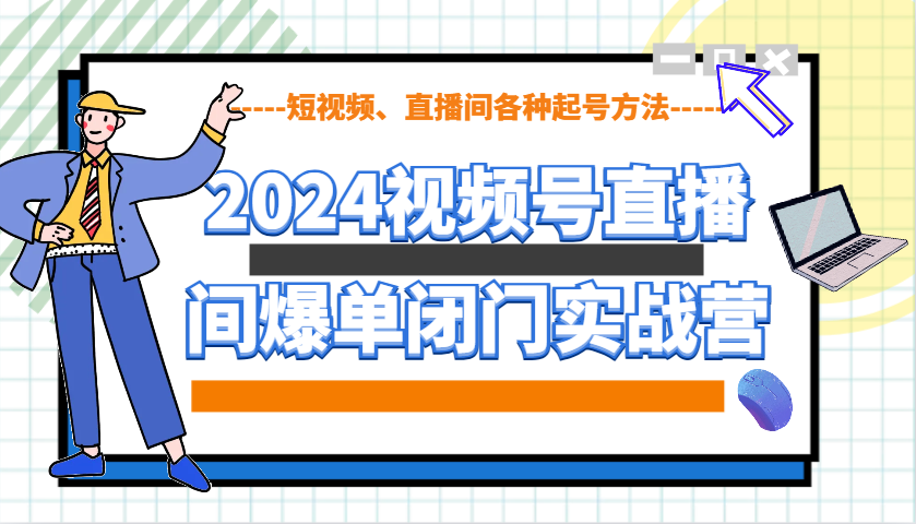 2024视频号直播间爆单闭门实战营，教你如何做视频号，短视频、直播间各种起号方法-创客资源阁