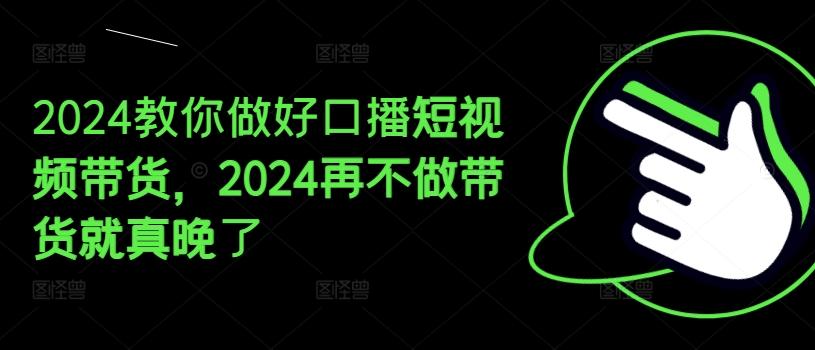2024教你做好口播短视频带货，2024再不做带货就真晚了-创客资源阁