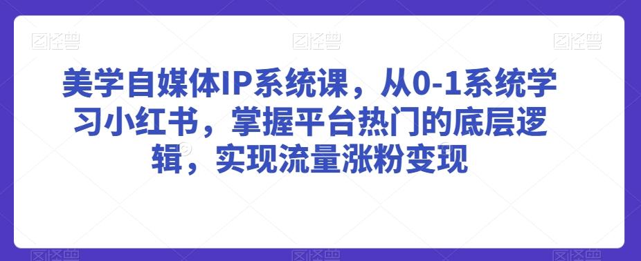 美学自媒体IP系统课，从0-1系统学习小红书，掌握平台热门的底层逻辑，实现流量涨粉变现-创客资源阁
