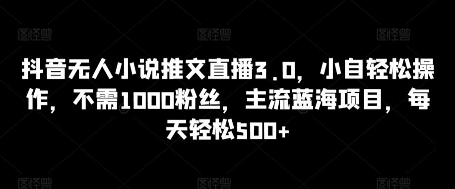 抖音无人小说推文直播3.0，小自轻松操作，不需1000粉丝，主流蓝海项目，每天轻松500+【揭秘】-创客资源阁