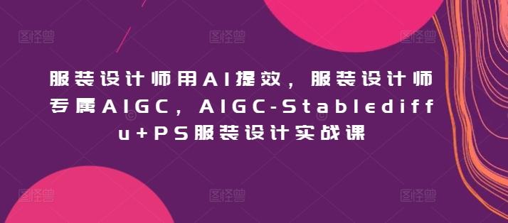 服装设计师用AI提效，服装设计师专属AIGC，AIGC-Stablediffu+PS服装设计实战课-创客资源阁