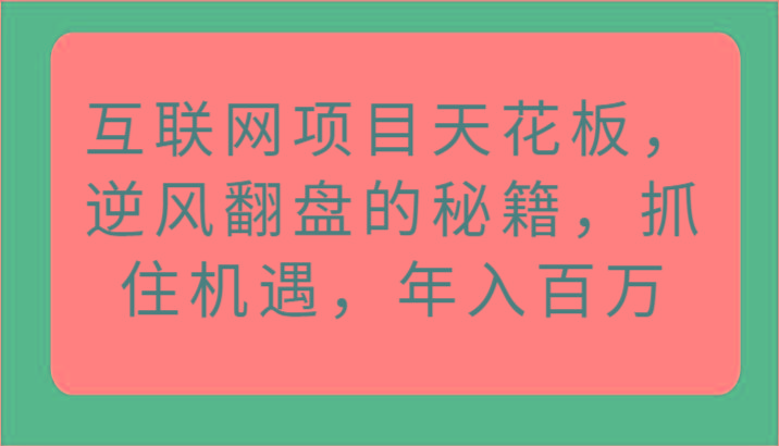 互联网项目天花板，逆风翻盘的秘籍，抓住机遇，年入百万-创客资源阁