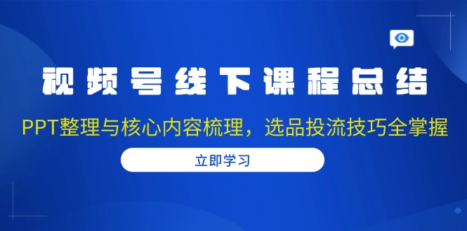 视频号线下课程总结：PPT整理与核心内容梳理，选品投流技巧全掌握-创客资源阁