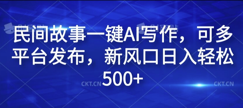 民间故事一键AI写作，可多平台发布，新风口日入轻松500+【揭秘】-创客资源阁