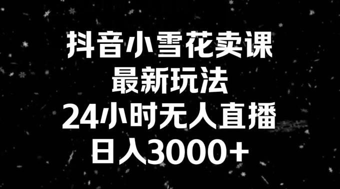 抖音小雪花卖课，24小时无人直播，日入3000+，小白也能轻松操作-创客资源阁